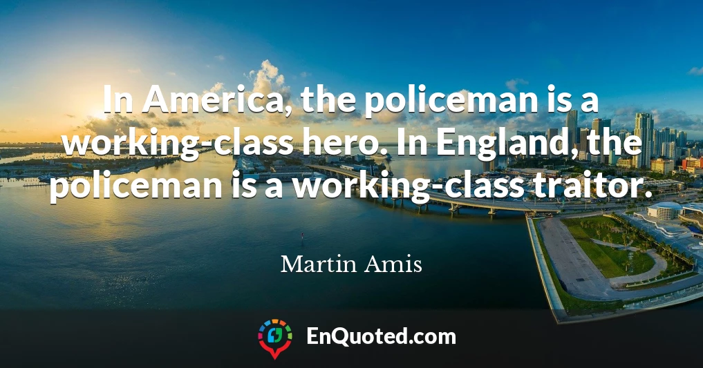 In America, the policeman is a working-class hero. In England, the policeman is a working-class traitor.