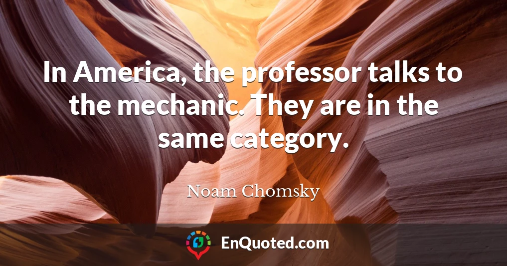 In America, the professor talks to the mechanic. They are in the same category.