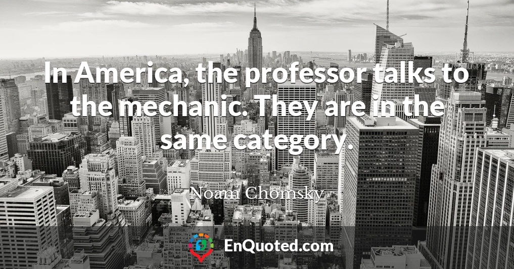 In America, the professor talks to the mechanic. They are in the same category.