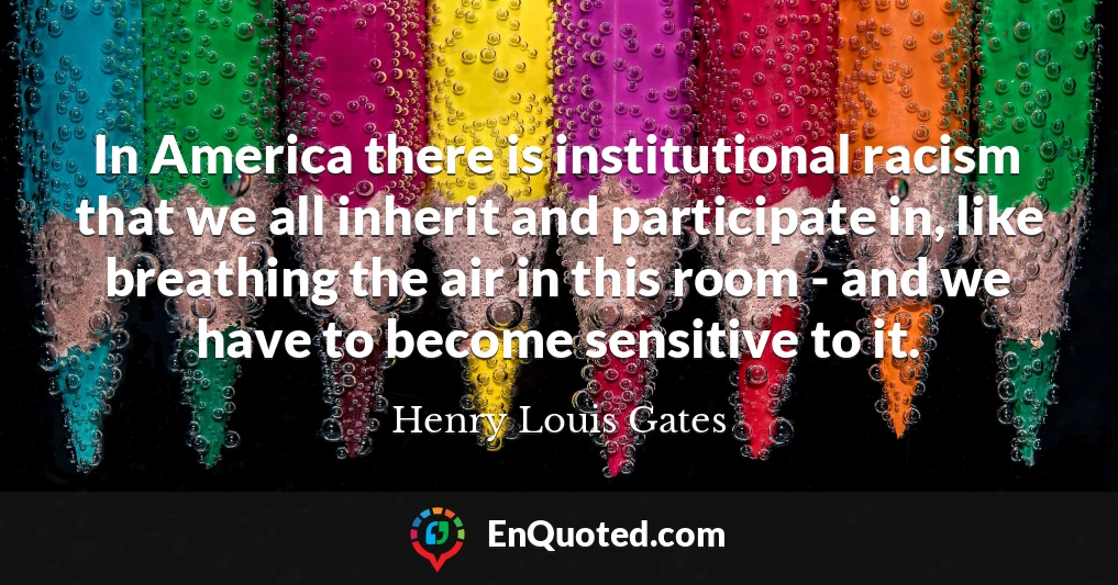 In America there is institutional racism that we all inherit and participate in, like breathing the air in this room - and we have to become sensitive to it.