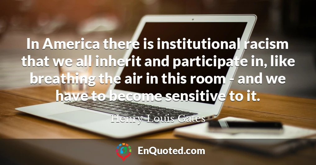 In America there is institutional racism that we all inherit and participate in, like breathing the air in this room - and we have to become sensitive to it.