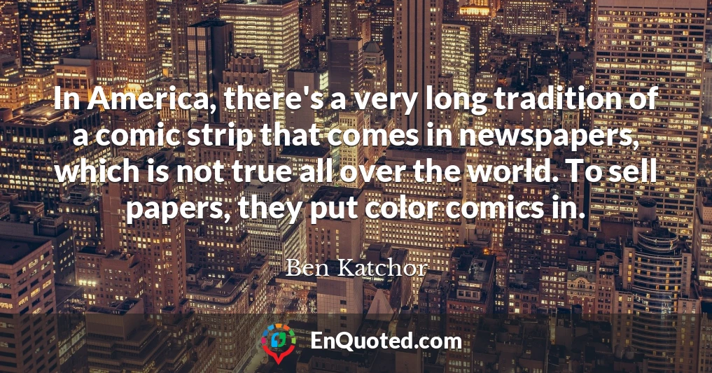 In America, there's a very long tradition of a comic strip that comes in newspapers, which is not true all over the world. To sell papers, they put color comics in.