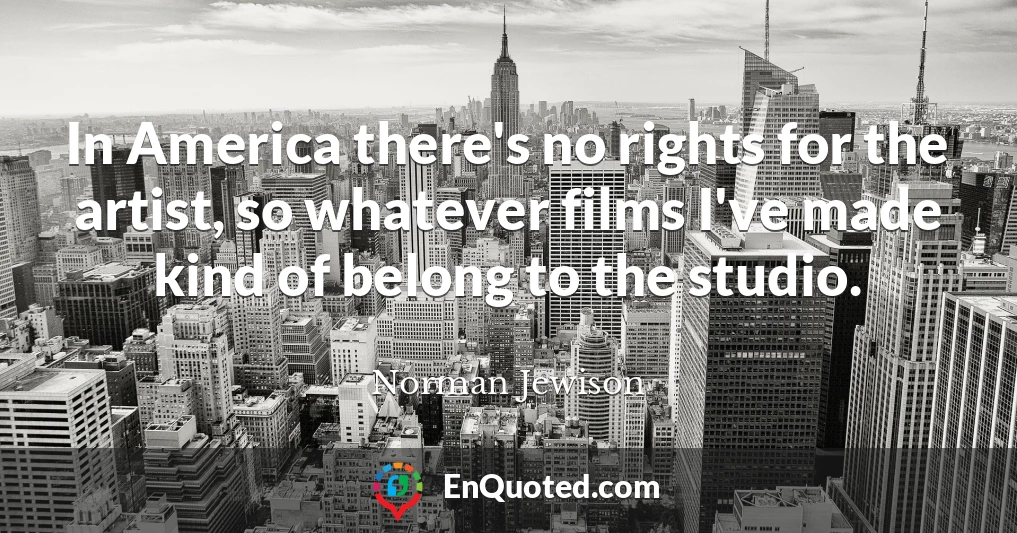 In America there's no rights for the artist, so whatever films I've made kind of belong to the studio.