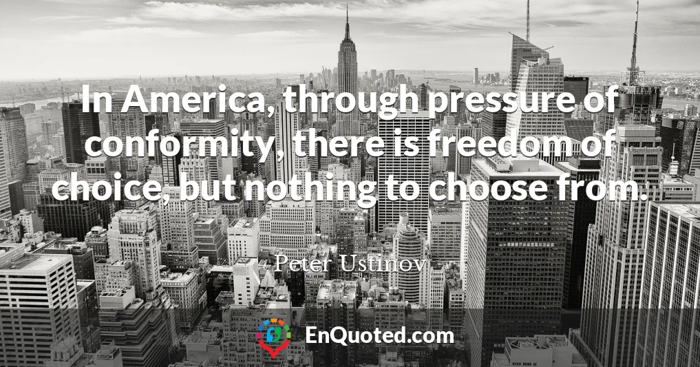 In America, through pressure of conformity, there is freedom of choice, but nothing to choose from.