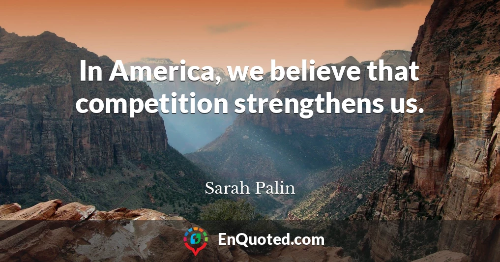 In America, we believe that competition strengthens us.
