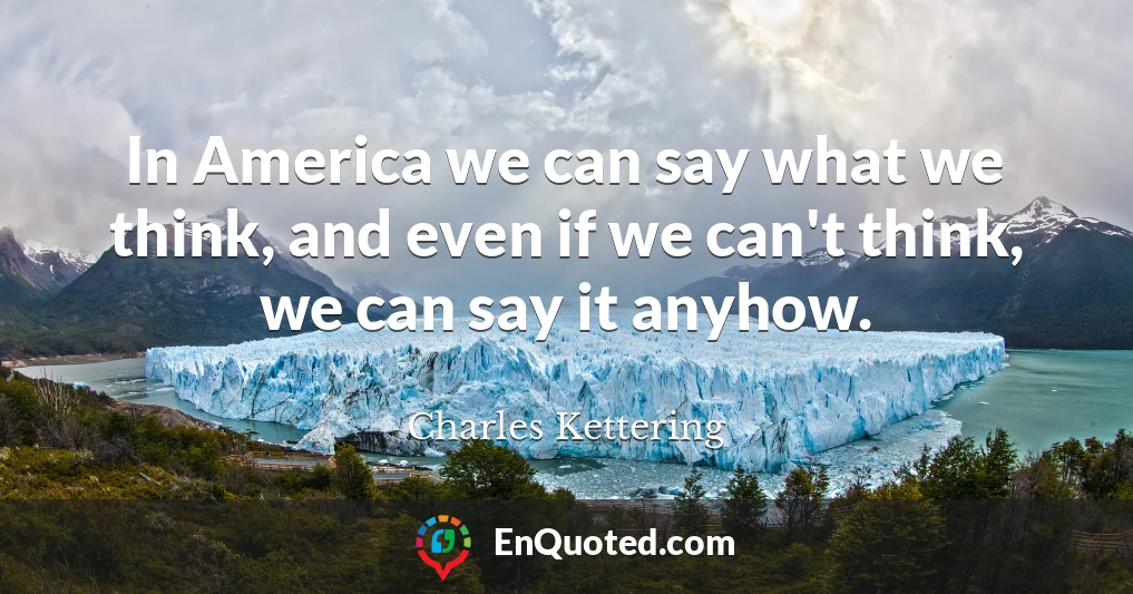 In America we can say what we think, and even if we can't think, we can say it anyhow.