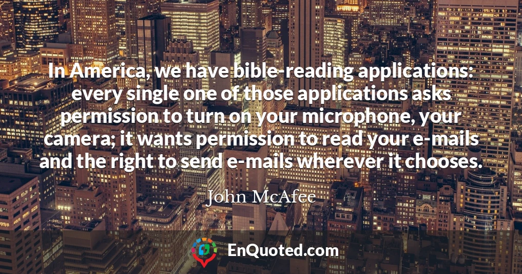 In America, we have bible-reading applications: every single one of those applications asks permission to turn on your microphone, your camera; it wants permission to read your e-mails and the right to send e-mails wherever it chooses.