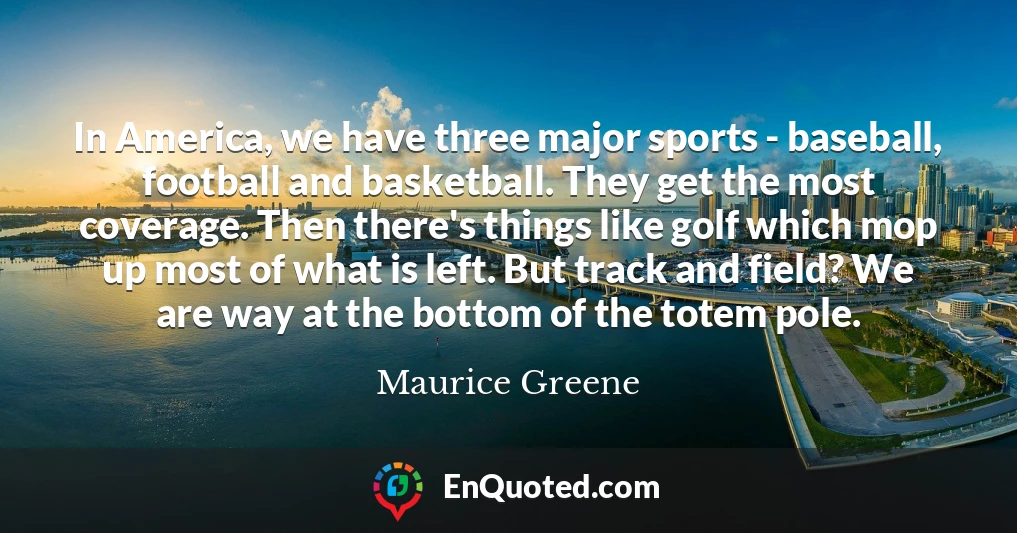 In America, we have three major sports - baseball, football and basketball. They get the most coverage. Then there's things like golf which mop up most of what is left. But track and field? We are way at the bottom of the totem pole.