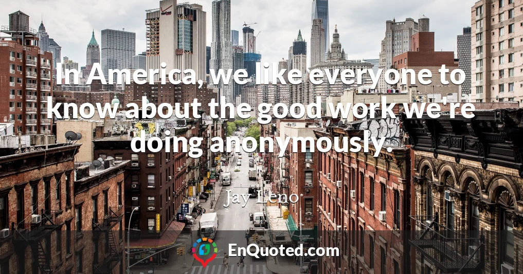 In America, we like everyone to know about the good work we're doing anonymously.