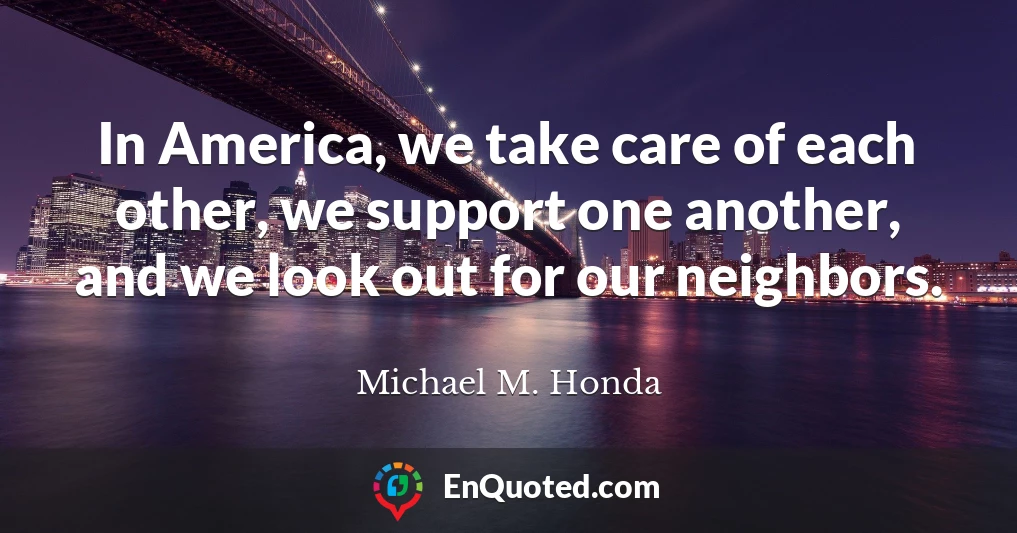 In America, we take care of each other, we support one another, and we look out for our neighbors.