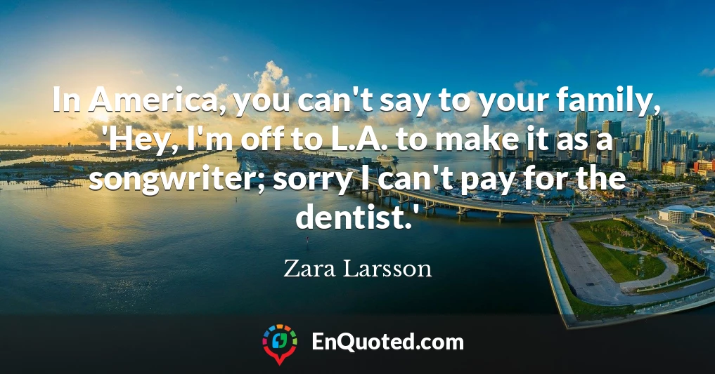 In America, you can't say to your family, 'Hey, I'm off to L.A. to make it as a songwriter; sorry I can't pay for the dentist.'