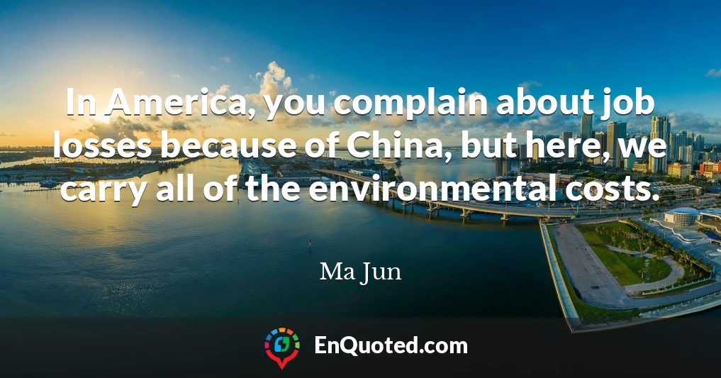 In America, you complain about job losses because of China, but here, we carry all of the environmental costs.