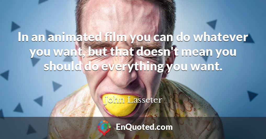 In an animated film you can do whatever you want, but that doesn't mean you should do everything you want.