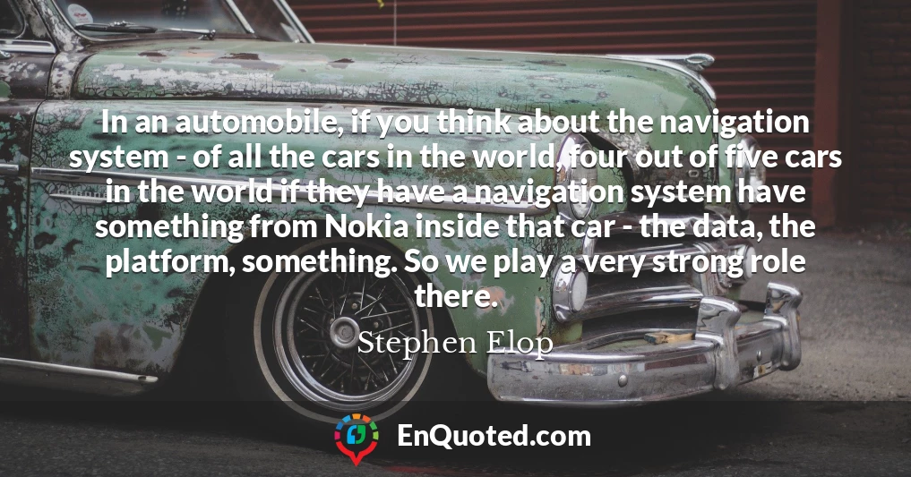 In an automobile, if you think about the navigation system - of all the cars in the world, four out of five cars in the world if they have a navigation system have something from Nokia inside that car - the data, the platform, something. So we play a very strong role there.
