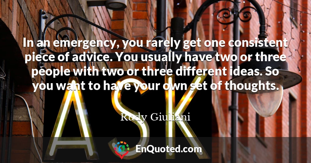 In an emergency, you rarely get one consistent piece of advice. You usually have two or three people with two or three different ideas. So you want to have your own set of thoughts.