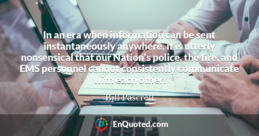 In an era when information can be sent instantaneously anywhere, it is utterly nonsensical that our Nation's police, the fire, and EMS personnel cannot consistently communicate with each other.