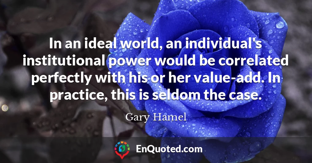 In an ideal world, an individual's institutional power would be correlated perfectly with his or her value-add. In practice, this is seldom the case.
