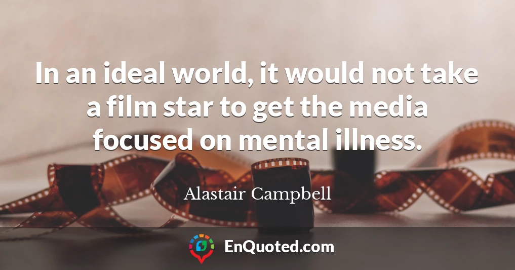In an ideal world, it would not take a film star to get the media focused on mental illness.