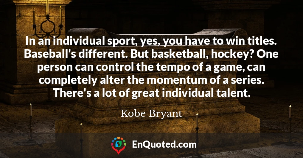 In an individual sport, yes, you have to win titles. Baseball's different. But basketball, hockey? One person can control the tempo of a game, can completely alter the momentum of a series. There's a lot of great individual talent.