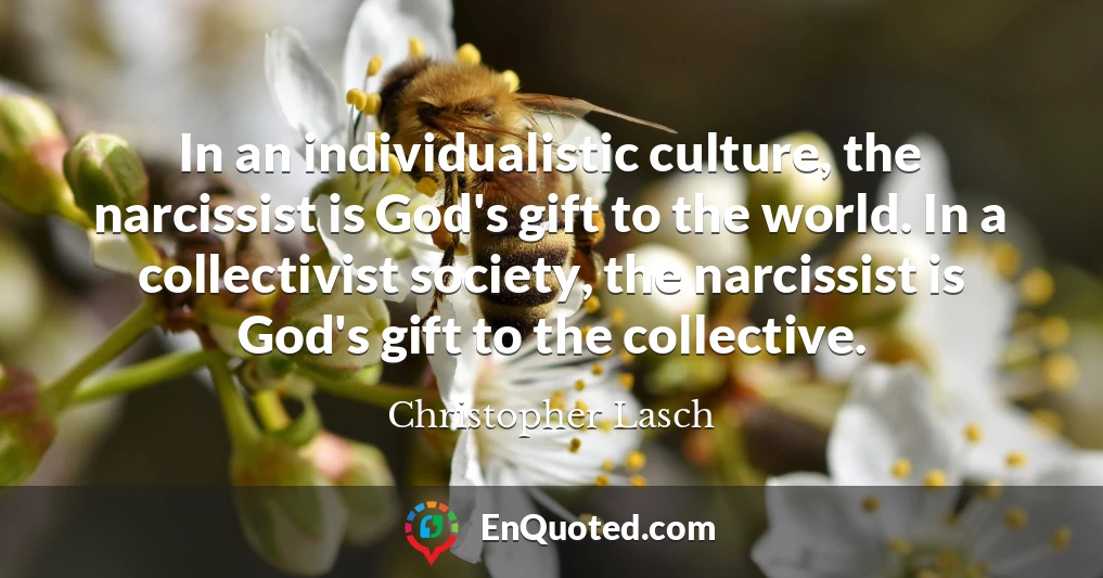 In an individualistic culture, the narcissist is God's gift to the world. In a collectivist society, the narcissist is God's gift to the collective.