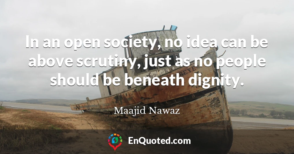 In an open society, no idea can be above scrutiny, just as no people should be beneath dignity.