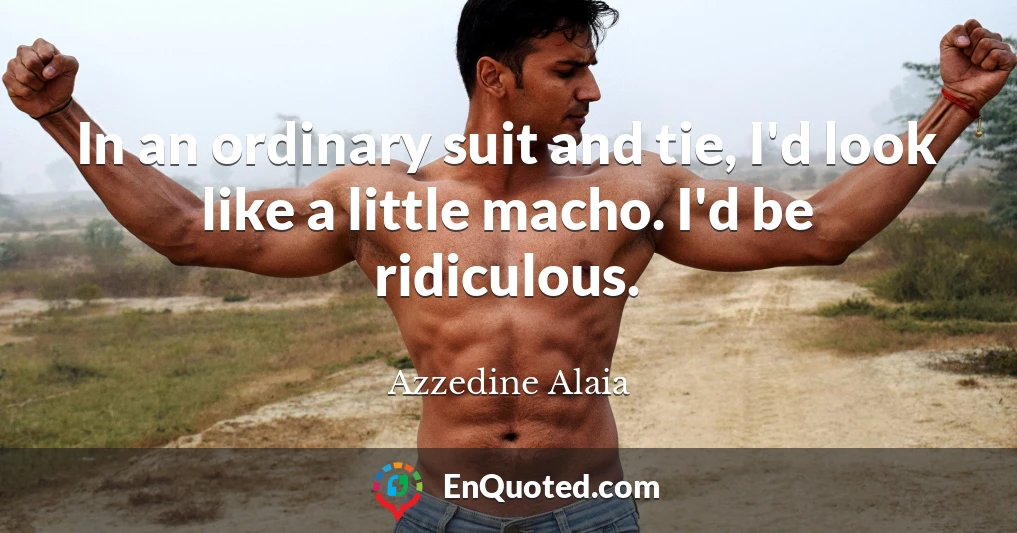 In an ordinary suit and tie, I'd look like a little macho. I'd be ridiculous.