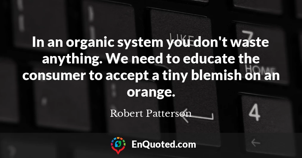 In an organic system you don't waste anything. We need to educate the consumer to accept a tiny blemish on an orange.