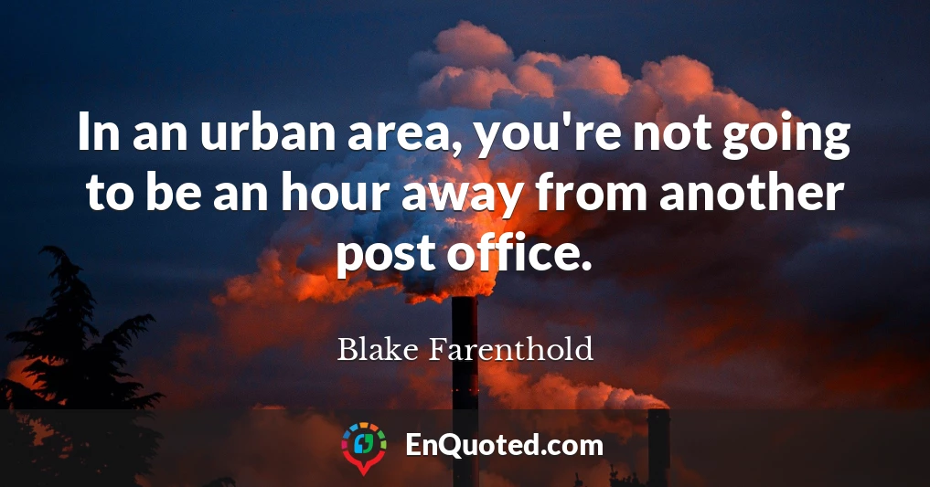 In an urban area, you're not going to be an hour away from another post office.