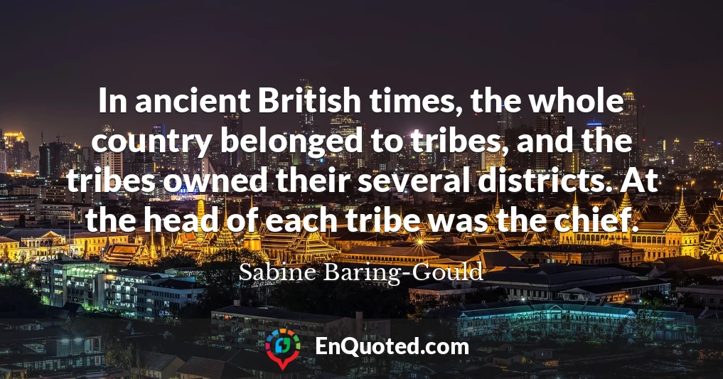 In ancient British times, the whole country belonged to tribes, and the tribes owned their several districts. At the head of each tribe was the chief.