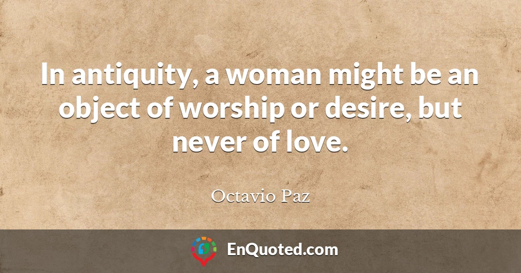 In antiquity, a woman might be an object of worship or desire, but never of love.