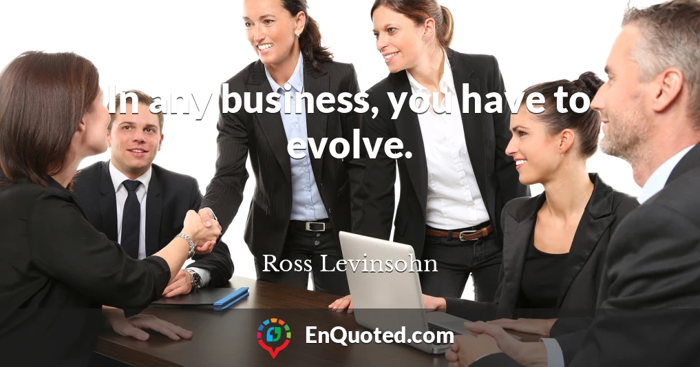 In any business, you have to evolve.