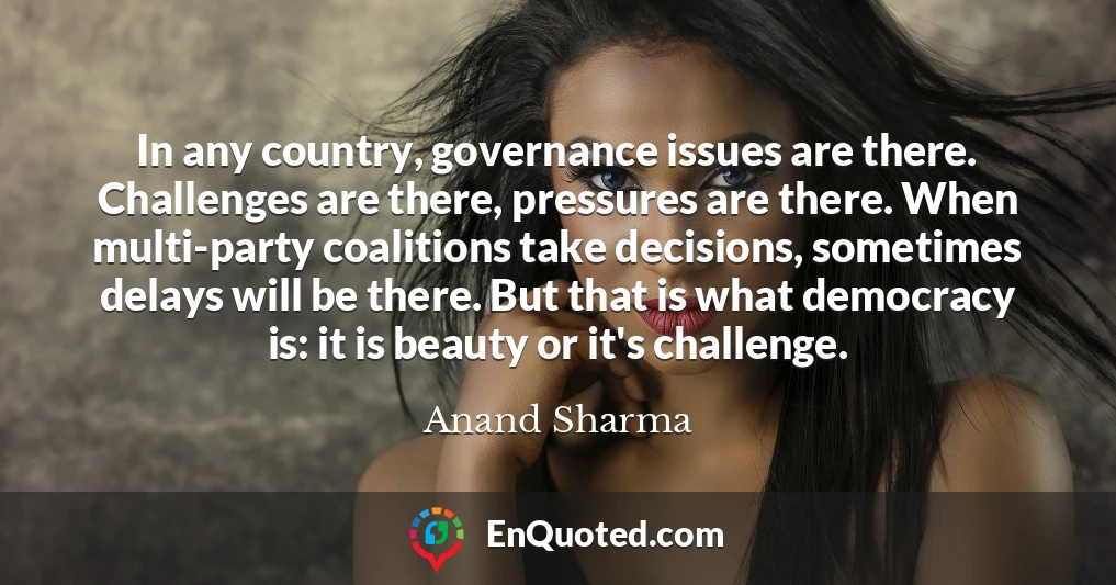 In any country, governance issues are there. Challenges are there, pressures are there. When multi-party coalitions take decisions, sometimes delays will be there. But that is what democracy is: it is beauty or it's challenge.