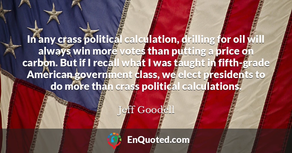 In any crass political calculation, drilling for oil will always win more votes than putting a price on carbon. But if I recall what I was taught in fifth-grade American government class, we elect presidents to do more than crass political calculations.
