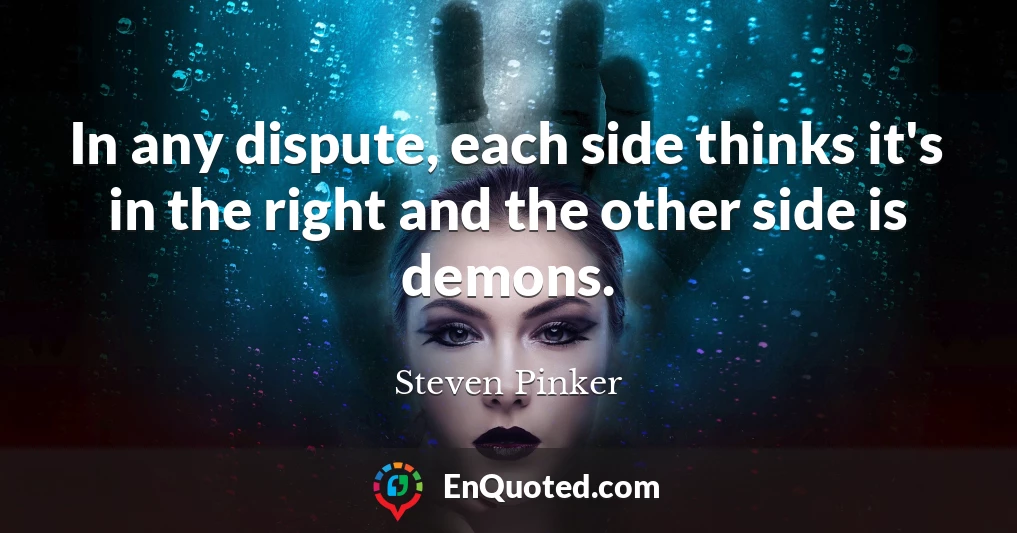 In any dispute, each side thinks it's in the right and the other side is demons.