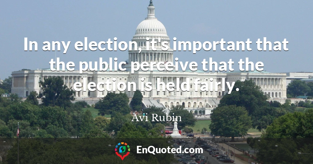 In any election, it's important that the public perceive that the election is held fairly.