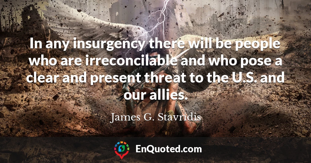 In any insurgency there will be people who are irreconcilable and who pose a clear and present threat to the U.S. and our allies.