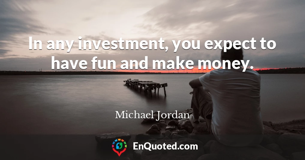 In any investment, you expect to have fun and make money.