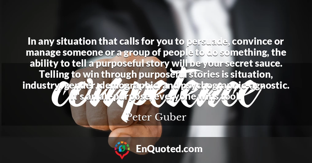 In any situation that calls for you to persuade, convince or manage someone or a group of people to do something, the ability to tell a purposeful story will be your secret sauce. Telling to win through purposeful stories is situation, industry, gender, demographic, and psychographic-agnostic. It's an all-purpose, everyone wins tool.
