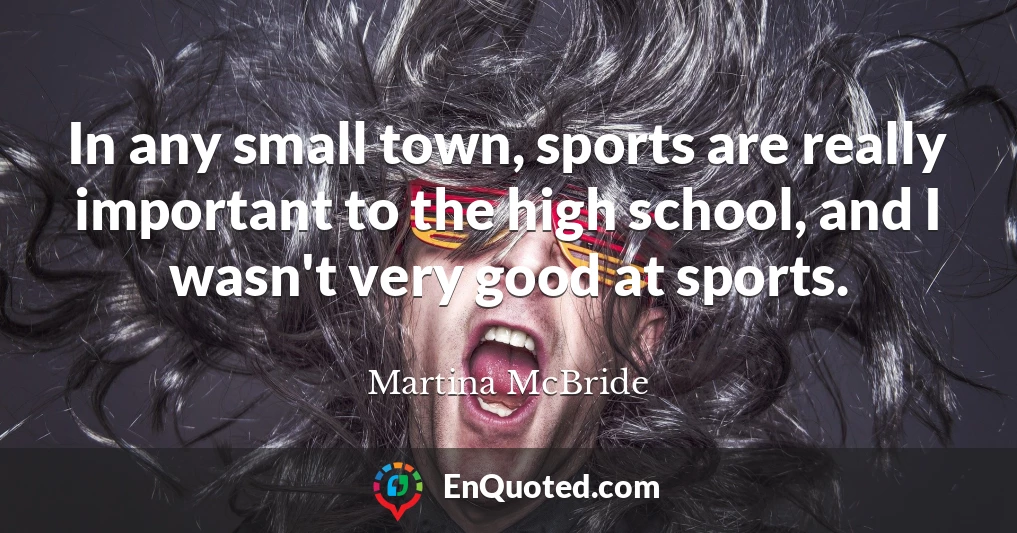 In any small town, sports are really important to the high school, and I wasn't very good at sports.