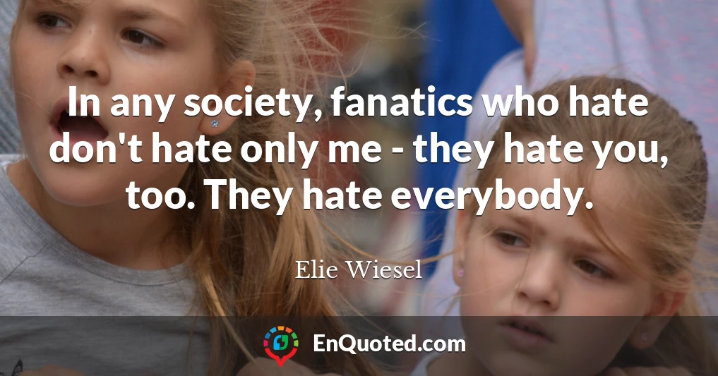In any society, fanatics who hate don't hate only me - they hate you, too. They hate everybody.