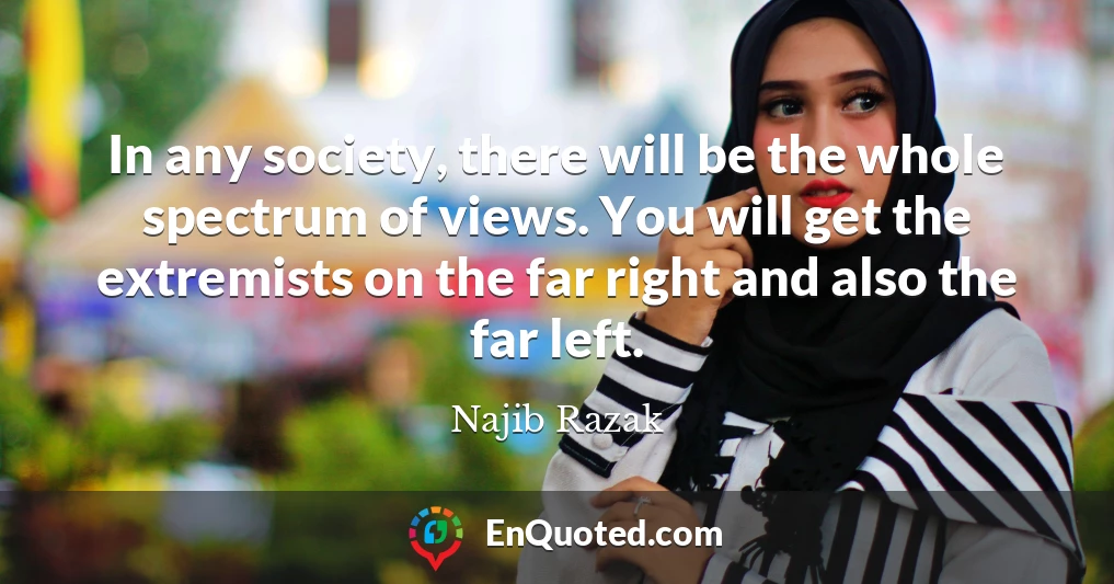 In any society, there will be the whole spectrum of views. You will get the extremists on the far right and also the far left.