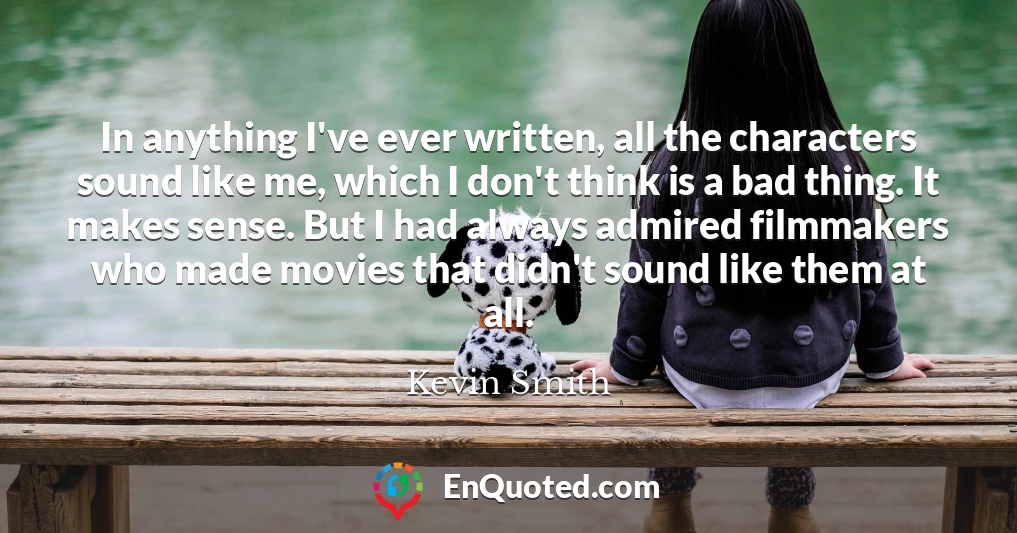 In anything I've ever written, all the characters sound like me, which I don't think is a bad thing. It makes sense. But I had always admired filmmakers who made movies that didn't sound like them at all.