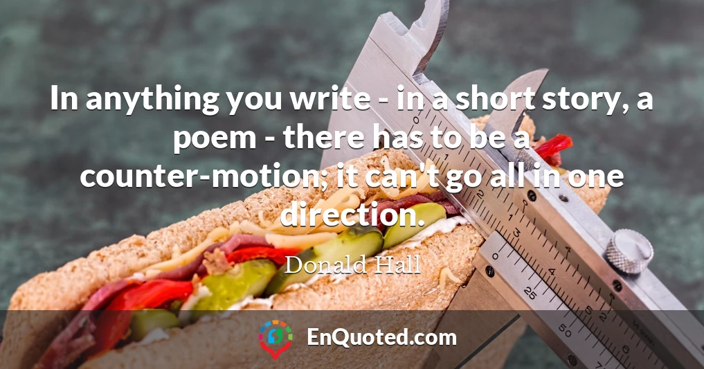 In anything you write - in a short story, a poem - there has to be a counter-motion; it can't go all in one direction.