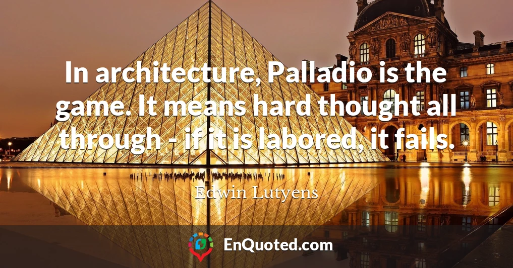 In architecture, Palladio is the game. It means hard thought all through - if it is labored, it fails.