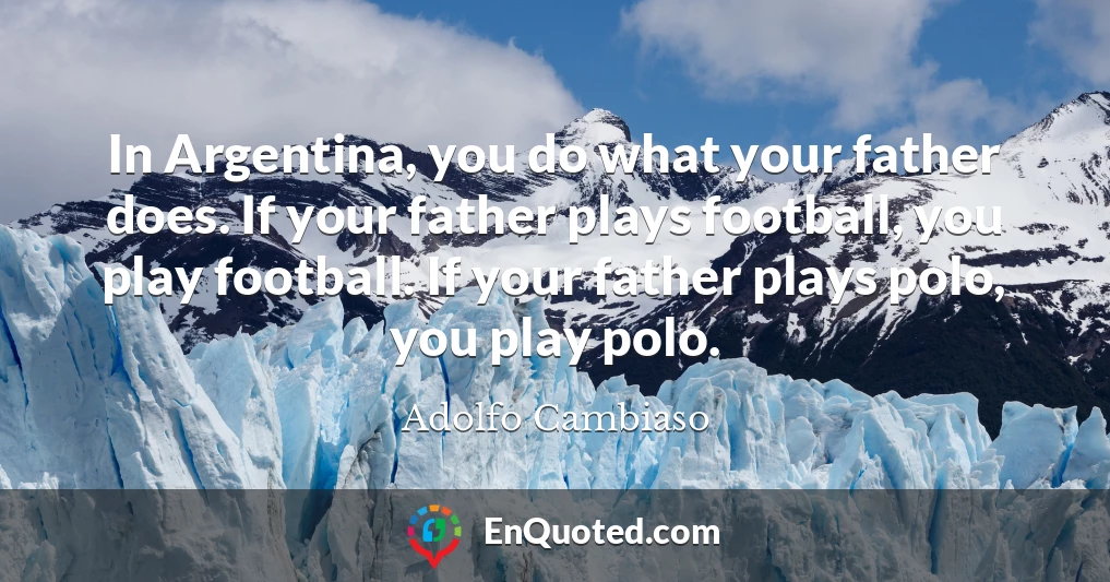 In Argentina, you do what your father does. If your father plays football, you play football. If your father plays polo, you play polo.