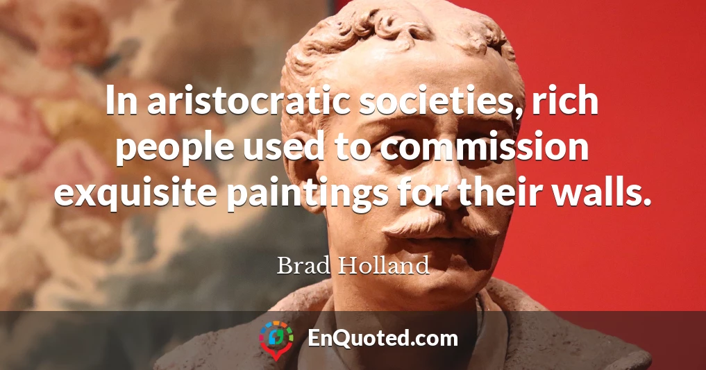 In aristocratic societies, rich people used to commission exquisite paintings for their walls.