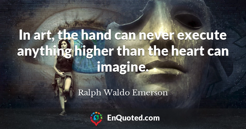 In art, the hand can never execute anything higher than the heart can imagine.