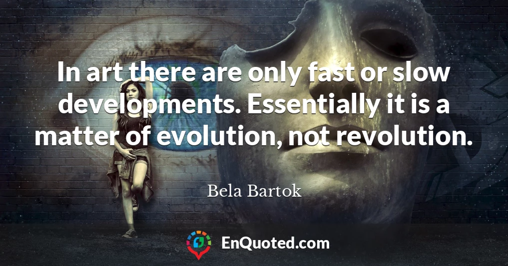 In art there are only fast or slow developments. Essentially it is a matter of evolution, not revolution.