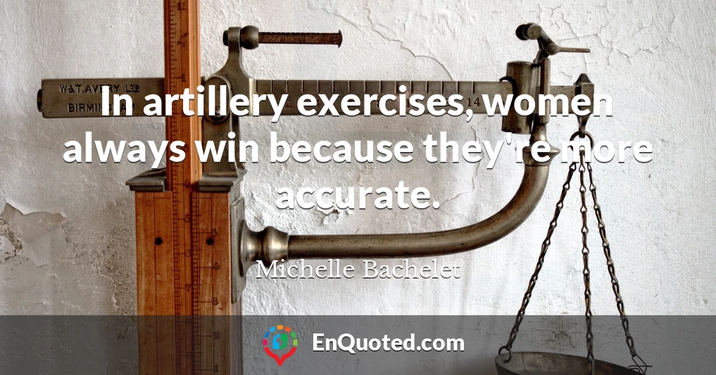 In artillery exercises, women always win because they're more accurate.
