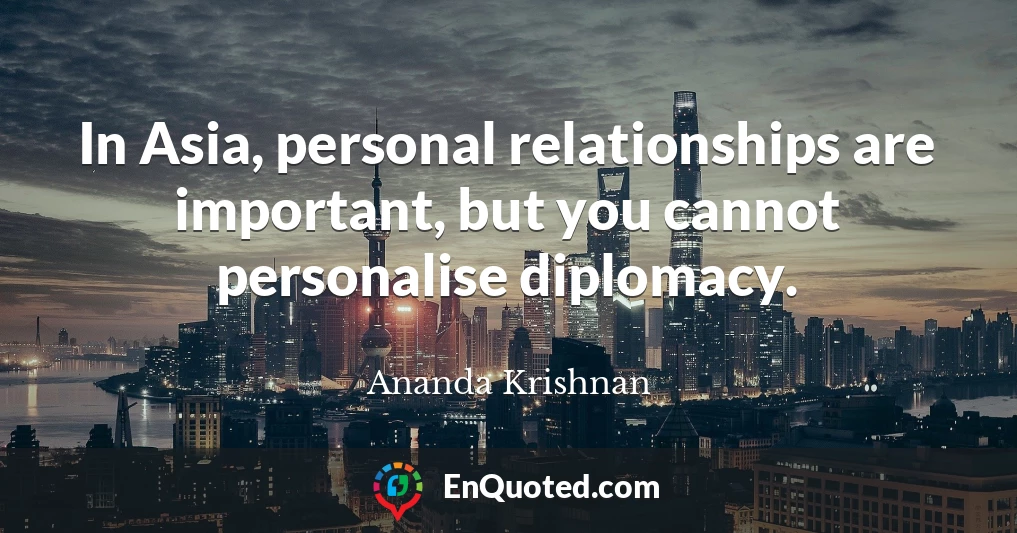 In Asia, personal relationships are important, but you cannot personalise diplomacy.